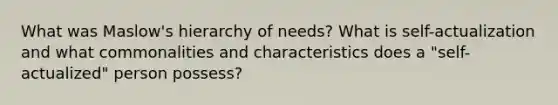 What was Maslow's hierarchy of needs? What is self-actualization and what commonalities and characteristics does a "self-actualized" person possess?