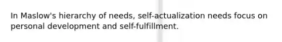 In Maslow's hierarchy of needs, self-actualization needs focus on personal development and self-fulfillment.