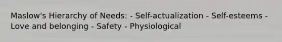 Maslow's Hierarchy of Needs: - Self-actualization - Self-esteems - Love and belonging - Safety - Physiological