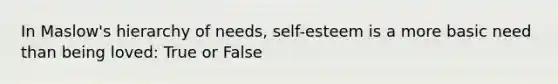 In Maslow's hierarchy of needs, self-esteem is a more basic need than being loved: True or False