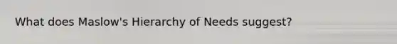 What does Maslow's Hierarchy of Needs suggest?