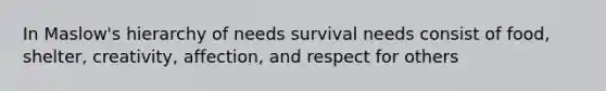 In Maslow's hierarchy of needs survival needs consist of food, shelter, creativity, affection, and respect for others