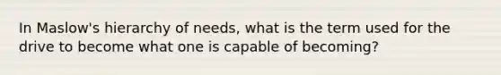 In Maslow's hierarchy of needs, what is the term used for the drive to become what one is capable of becoming?