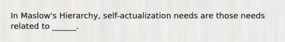 In Maslow's Hierarchy, self-actualization needs are those needs related to ______.