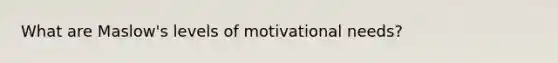 What are Maslow's levels of motivational needs?