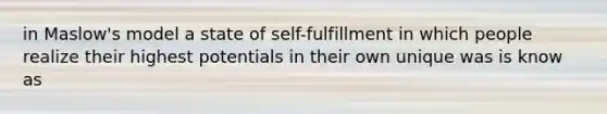 in Maslow's model a state of self-fulfillment in which people realize their highest potentials in their own unique was is know as