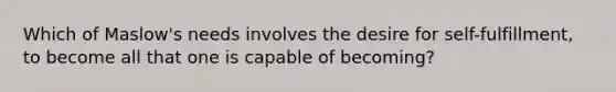 Which of Maslow's needs involves the desire for self-fulfillment, to become all that one is capable of becoming?