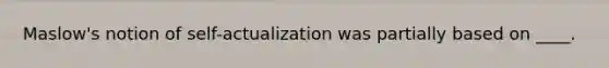 Maslow's notion of self-actualization was partially based on ____.