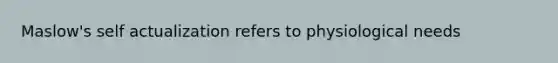 Maslow's self actualization refers to physiological needs