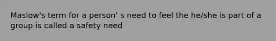 Maslow's term for a person' s need to feel the he/she is part of a group is called a safety need