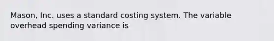 Mason, Inc. uses a standard costing system. The variable overhead spending variance is