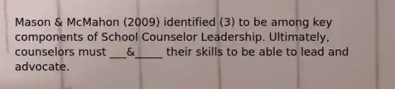 Mason & McMahon (2009) identified (3) to be among key components of School Counselor Leadership. Ultimately, counselors must ___&_____ their skills to be able to lead and advocate.