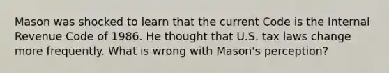 Mason was shocked to learn that the current Code is the Internal Revenue Code of 1986. He thought that U.S. tax laws change more frequently. What is wrong with Mason's perception?