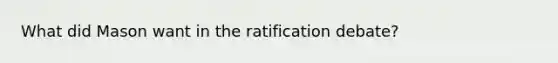 What did Mason want in the ratification debate?