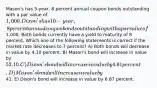 Mason's has 5-year, 8 percent annual coupon bonds outstanding with a par value of 1,000. Dixon's has 10-year, 8 percent annual coupon bonds outstanding with a par value of1,000. Both bonds currently have a yield to maturity of 8 percent. Which one of the following statements is correct if the market rate decreases to 7 percent? A) Both bonds will decrease in value by 4.10 percent. B) Mason's bond will increase in value by 52.10. C) Dixon's bond will increase in value by 4.61 percent. D) Mason's bond will increase in value by41. E) Dixon's bond will increase in value by 6.87 percent.