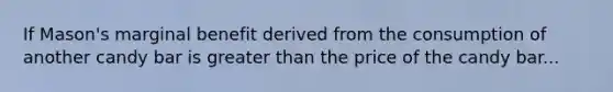 If Mason's marginal benefit derived from the consumption of another candy bar is greater than the price of the candy bar...