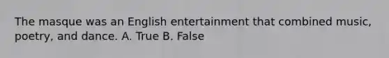 The masque was an English entertainment that combined music, poetry, and dance. A. True B. False