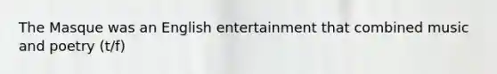 The Masque was an English entertainment that combined music and poetry (t/f)