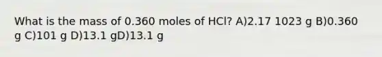 What is the mass of 0.360 moles of HCl? A)2.17 1023 g B)0.360 g C)101 g D)13.1 gD)13.1 g