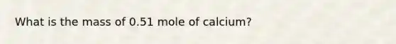 What is the mass of 0.51 mole of calcium?