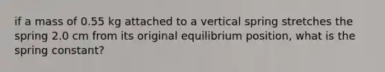 if a mass of 0.55 kg attached to a vertical spring stretches the spring 2.0 cm from its original equilibrium position, what is the spring constant?