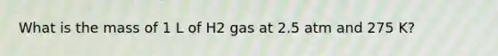 What is the mass of 1 L of H2 gas at 2.5 atm and 275 K?