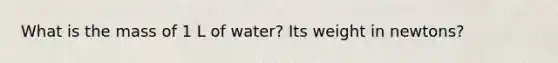 What is the mass of 1 L of water? Its weight in newtons?