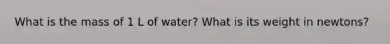 What is the mass of 1 L of water? What is its weight in newtons?