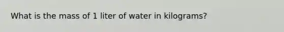 What is the mass of 1 liter of water in kilograms?