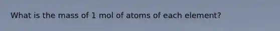 What is the mass of 1 mol of atoms of each element?