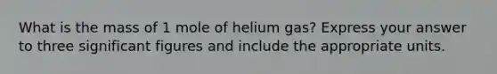 What is the mass of 1 mole of helium gas? Express your answer to three significant figures and include the appropriate units.