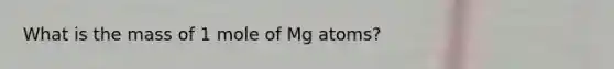 What is the mass of 1 mole of Mg atoms?