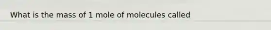 What is the mass of 1 mole of molecules called