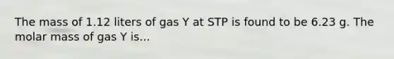 The mass of 1.12 liters of gas Y at STP is found to be 6.23 g. The molar mass of gas Y is...