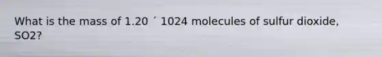 What is the mass of 1.20 ´ 1024 molecules of sulfur dioxide, SO2?