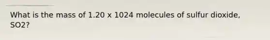 What is the mass of 1.20 x 1024 molecules of sulfur dioxide, SO2?