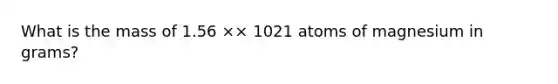 What is the mass of 1.56 ×× 1021 atoms of magnesium in grams?