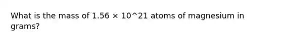 What is the mass of 1.56 × 10^21 atoms of magnesium in grams?