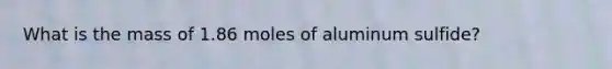 What is the mass of 1.86 moles of aluminum sulfide?