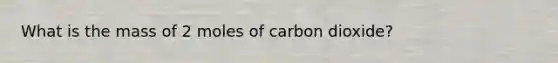 What is the mass of 2 moles of carbon dioxide?