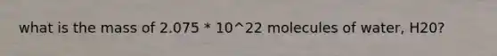 what is the mass of 2.075 * 10^22 molecules of water, H20?