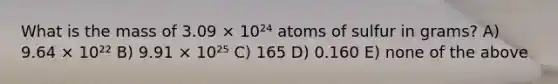 What is the mass of 3.09 × 10²⁴ atoms of sulfur in grams? A) 9.64 × 10²² B) 9.91 × 10²⁵ C) 165 D) 0.160 E) none of the above