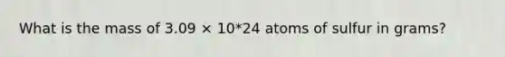 What is the mass of 3.09 × 10*24 atoms of sulfur in grams?