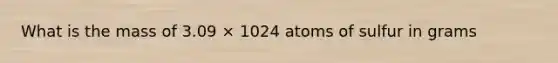 What is the mass of 3.09 × 1024 atoms of sulfur in grams