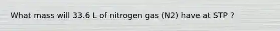 What mass will 33.6 L of nitrogen gas (N2) have at STP ?