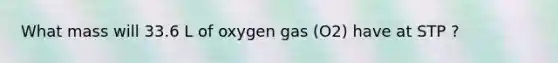 What mass will 33.6 L of oxygen gas (O2) have at STP ?