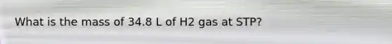 What is the mass of 34.8 L of H2 gas at STP?