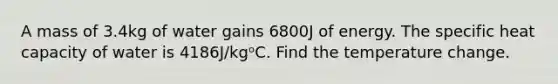 A mass of 3.4kg of water gains 6800J of energy. The specific heat capacity of water is 4186J/kgᵒC. Find the temperature change.