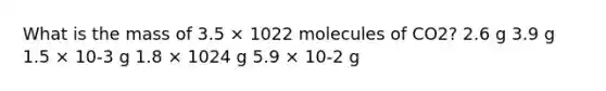 What is the mass of 3.5 × 1022 molecules of CO2? 2.6 g 3.9 g 1.5 × 10-3 g 1.8 × 1024 g 5.9 × 10-2 g