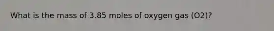 What is the mass of 3.85 moles of oxygen gas (O2)?